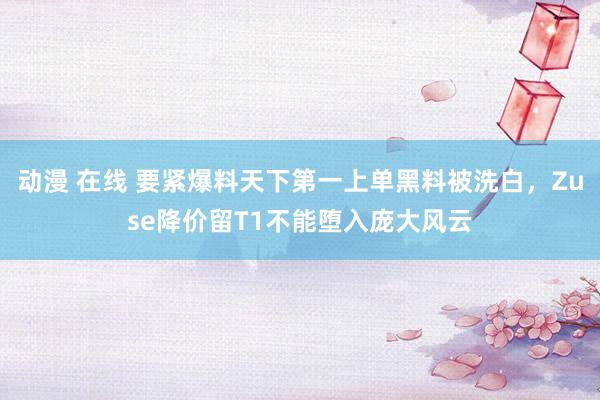 动漫 在线 要紧爆料天下第一上单黑料被洗白，Zuse降价留T1不能堕入庞大风云