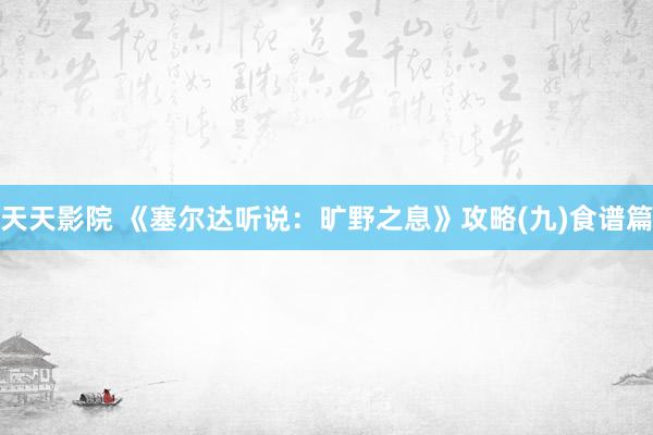 天天影院 《塞尔达听说：旷野之息》攻略(九)食谱篇