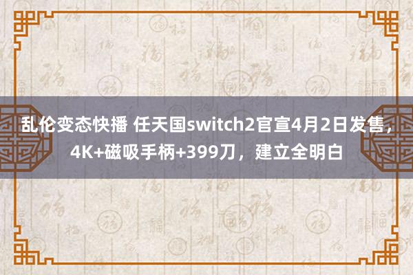 乱伦变态快播 任天国switch2官宣4月2日发售，4K+磁吸手柄+399刀，建立全明白