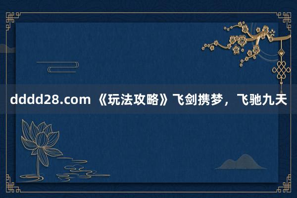 dddd28.com 《玩法攻略》飞剑携梦，飞驰九天