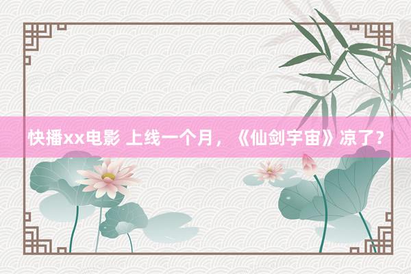 快播xx电影 上线一个月，《仙剑宇宙》凉了？