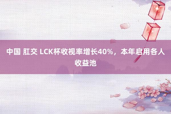 中国 肛交 LCK杯收视率增长40%，本年启用各人收益池