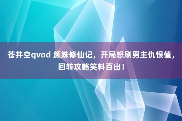 苍井空qvod 颜姝修仙记，开局怒刷男主仇恨值，回转攻略笑料百出！