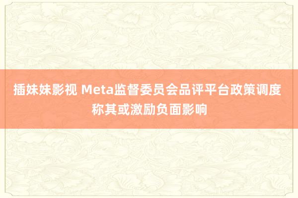 插妹妹影视 Meta监督委员会品评平台政策调度 称其或激励负面影响