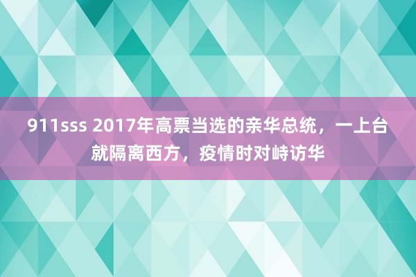 911sss 2017年高票当选的亲华总统，一上台就隔离西方，疫情时对峙访华