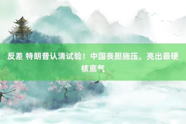 反差 特朗普认清试验！中国丧胆施压，亮出最硬核底气