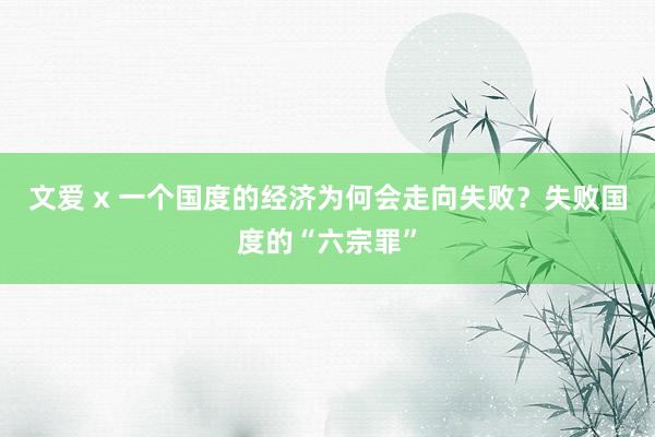 文爱 x 一个国度的经济为何会走向失败？失败国度的“六宗罪”