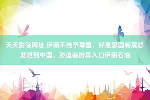 天天影院网址 伊朗不给予尊重，好意思国将震怒发泄到中国，胁迫装扮再入口伊朗石油