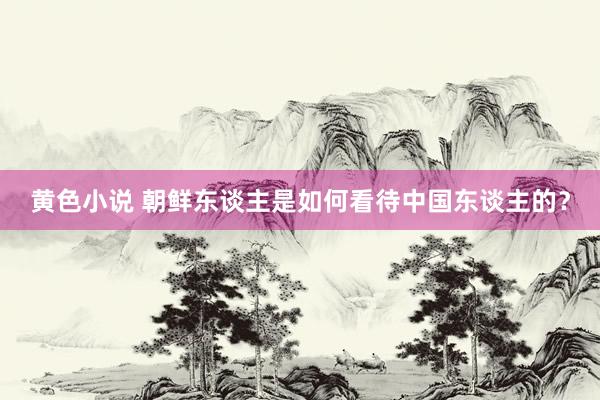 黄色小说 朝鲜东谈主是如何看待中国东谈主的？