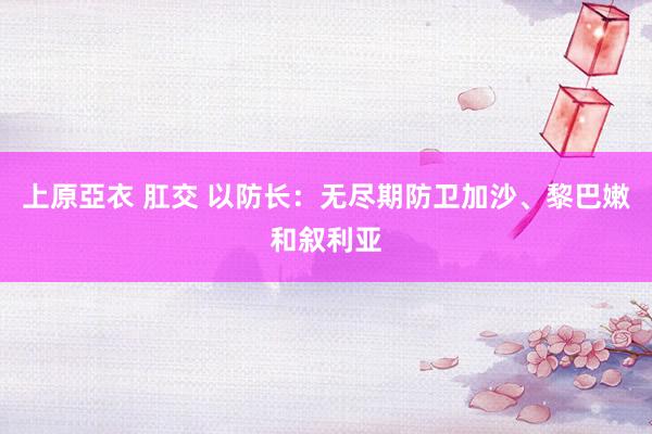 上原亞衣 肛交 以防长：无尽期防卫加沙、黎巴嫩和叙利亚