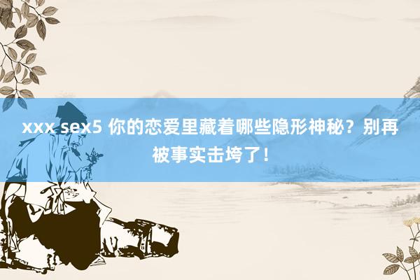 xxx sex5 你的恋爱里藏着哪些隐形神秘？别再被事实击垮了！