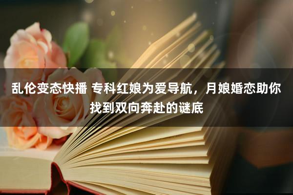 乱伦变态快播 专科红娘为爱导航，月娘婚恋助你找到双向奔赴的谜底