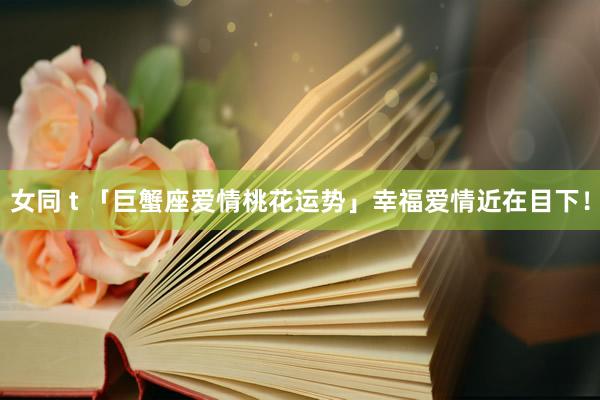 女同 t 「巨蟹座爱情桃花运势」幸福爱情近在目下！