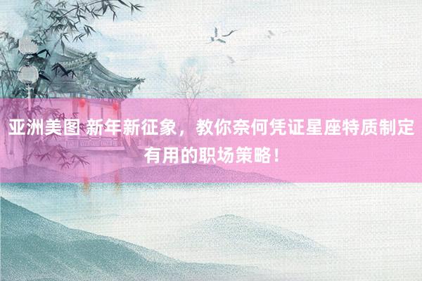 亚洲美图 新年新征象，教你奈何凭证星座特质制定有用的职场策略！