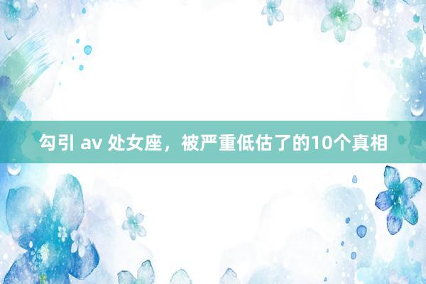 勾引 av 处女座，被严重低估了的10个真相