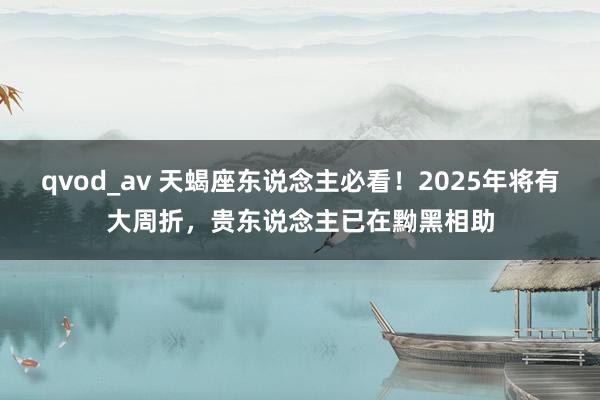 qvod_av 天蝎座东说念主必看！2025年将有大周折，贵东说念主已在黝黑相助