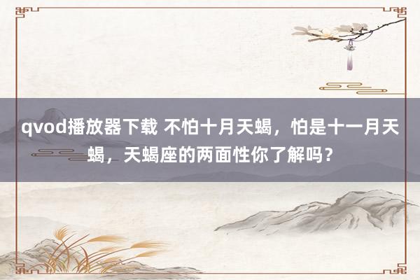 qvod播放器下载 不怕十月天蝎，怕是十一月天蝎，天蝎座的两面性你了解吗？