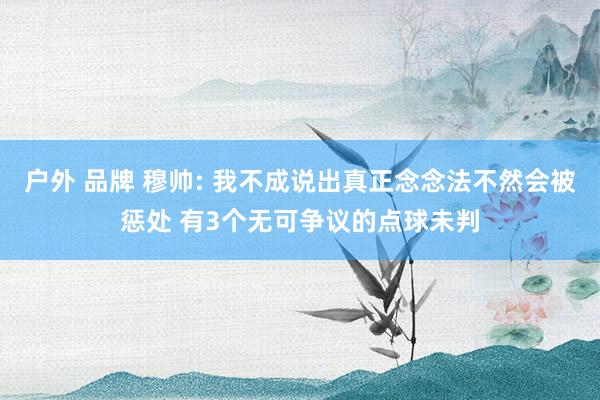 户外 品牌 穆帅: 我不成说出真正念念法不然会被惩处 有3个无可争议的点球未判