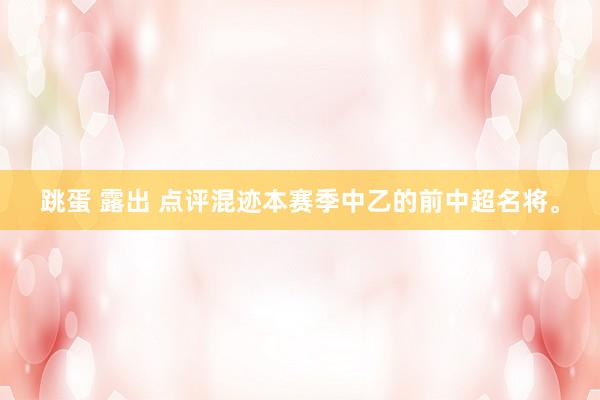 跳蛋 露出 点评混迹本赛季中乙的前中超名将。