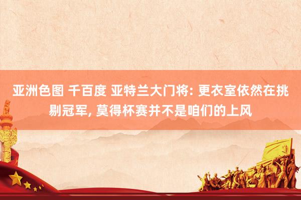 亚洲色图 千百度 亚特兰大门将: 更衣室依然在挑剔冠军, 莫得杯赛并不是咱们的上风