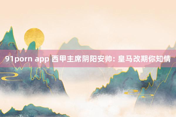 91porn app 西甲主席阴阳安帅: 皇马改期你知情
