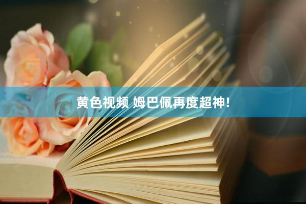 黄色视频 姆巴佩再度超神!