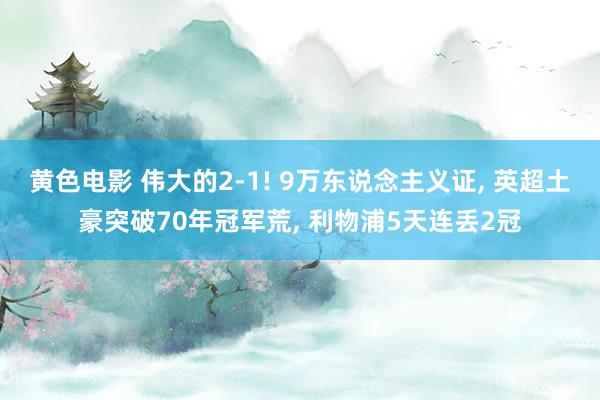 黄色电影 伟大的2-1! 9万东说念主义证, 英超土豪突破70年冠军荒, 利物浦5天连丢2冠