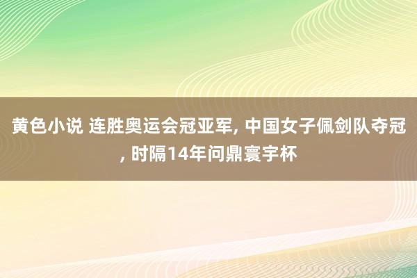 黄色小说 连胜奥运会冠亚军, 中国女子佩剑队夺冠, 时隔14年问鼎寰宇杯