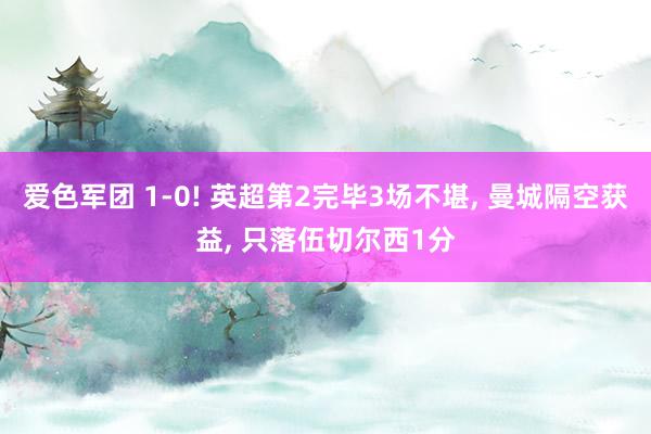 爱色军团 1-0! 英超第2完毕3场不堪, 曼城隔空获益, 只落伍切尔西1分
