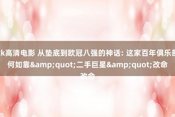 kk高清电影 从垫底到欧冠八强的神话: 这家百年俱乐部何如靠&quot;二手巨星&quot;改命