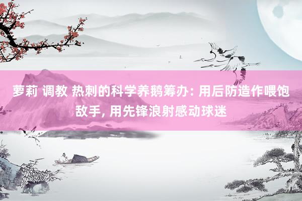 萝莉 调教 热刺的科学养鹅筹办: 用后防造作喂饱敌手, 用先锋浪射感动球迷