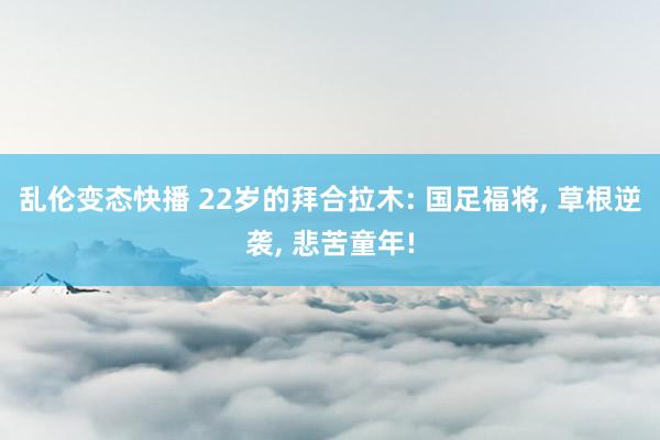 乱伦变态快播 22岁的拜合拉木: 国足福将, 草根逆袭, 悲苦童年!