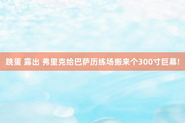 跳蛋 露出 弗里克给巴萨历练场搬来个300寸巨幕!