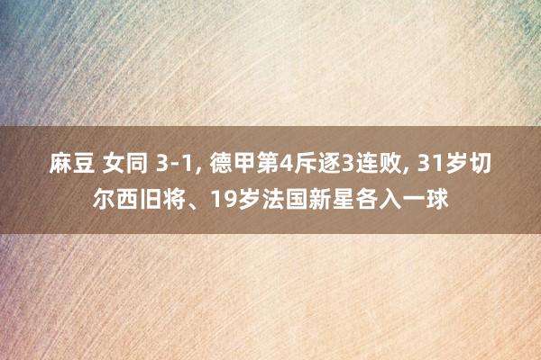 麻豆 女同 3-1, 德甲第4斥逐3连败, 31岁切尔西旧将、19岁法国新星各入一球