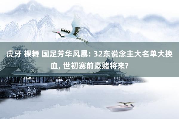 虎牙 裸舞 国足芳华风暴: 32东说念主大名单大换血, 世初赛前豪赌将来?