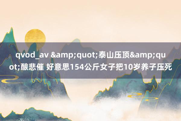 qvod_av &quot;泰山压顶&quot;酿悲催 好意思154公斤女子把10岁养子压死
