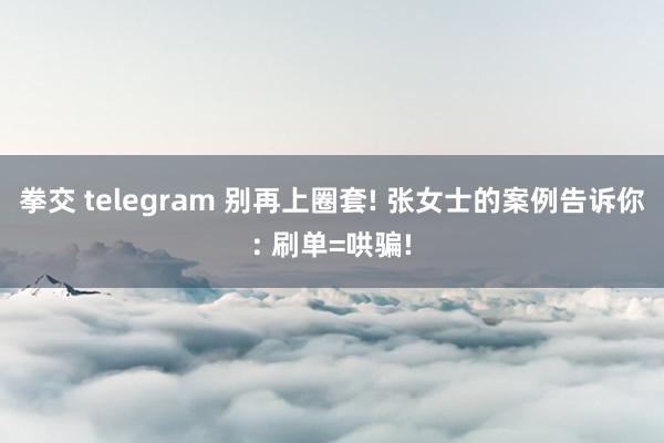 拳交 telegram 别再上圈套! 张女士的案例告诉你: 刷单=哄骗!