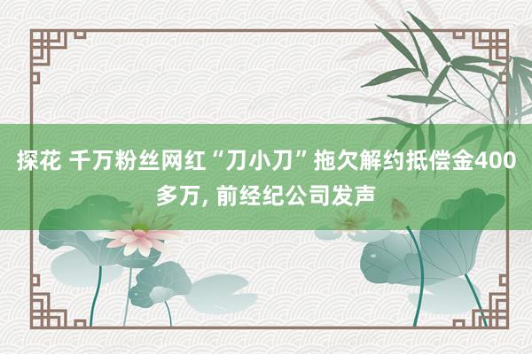 探花 千万粉丝网红“刀小刀”拖欠解约抵偿金400多万, 前经纪公司发声