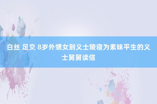 白丝 足交 8岁外甥女到义士陵寝为素昧平生的义士舅舅读信