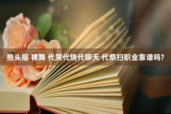 抱头摇 裸舞 代哭代烧代聊天 代祭扫职业靠谱吗?