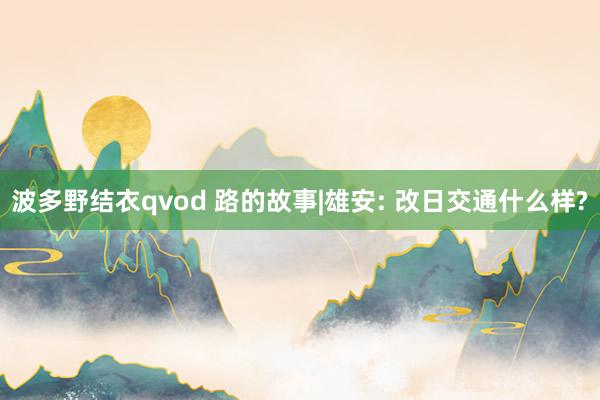 波多野结衣qvod 路的故事|雄安: 改日交通什么样?