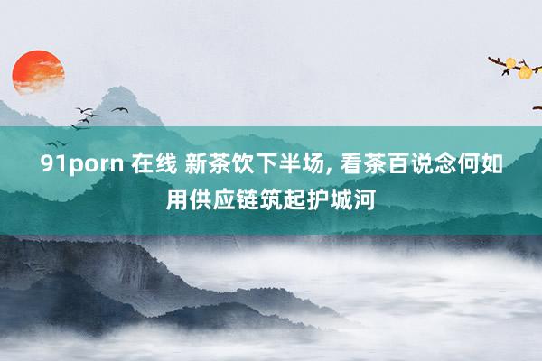 91porn 在线 新茶饮下半场, 看茶百说念何如用供应链筑起护城河