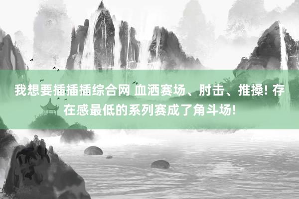 我想要插插插综合网 血洒赛场、肘击、推搡! 存在感最低的系列赛成了角斗场!