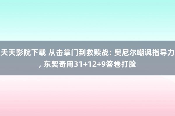 天天影院下载 从击掌门到救赎战: 奥尼尔嘲讽指导力, 东契奇用31+12+9答卷打脸