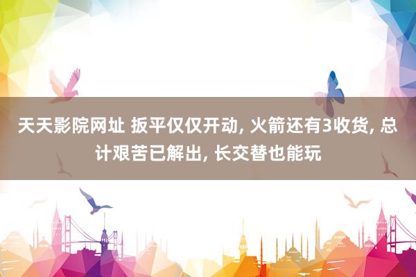天天影院网址 扳平仅仅开动, 火箭还有3收货, 总计艰苦已解出, 长交替也能玩