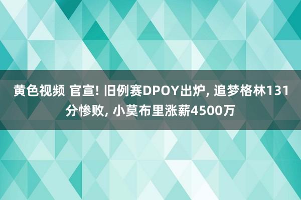 黄色视频 官宣! 旧例赛DPOY出炉, 追梦格林131分惨败, 小莫布里涨薪4500万