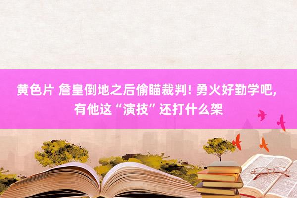 黄色片 詹皇倒地之后偷瞄裁判! 勇火好勤学吧, 有他这“演技”还打什么架