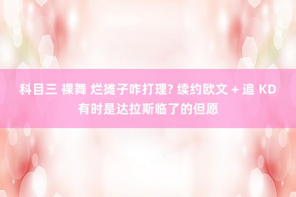 科目三 裸舞 烂摊子咋打理? 续约欧文 + 追 KD有时是达拉斯临了的但愿