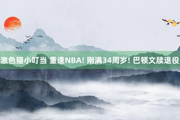 激色猫小叮当 重逢NBA! 刚满34周岁! 巴顿文牍退役