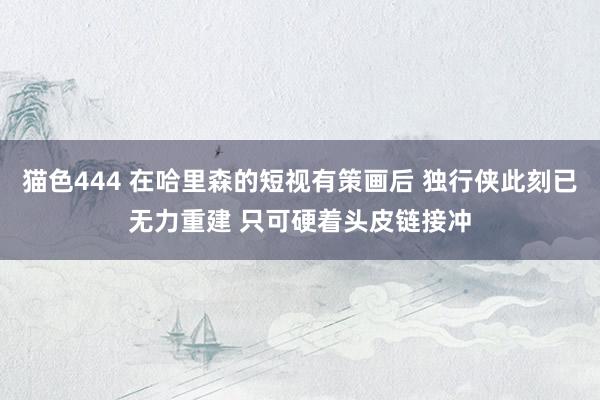 猫色444 在哈里森的短视有策画后 独行侠此刻已无力重建 只可硬着头皮链接冲